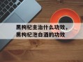 黑枸杞主治什么功效，黑枸杞泡白酒的功效