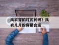 风衣穿的时间长吗？风衣几月份穿最合适