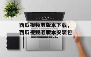 西瓜视频老版本下载，西瓜视频老版本安装包