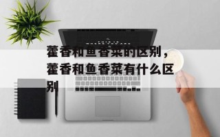 藿香和鱼香菜的区别，藿香和鱼香菜有什么区别
