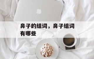 鼻子的组词，鼻子组词有哪些