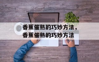 香蕉催熟的巧妙方法，香蕉催熟的巧妙方法
