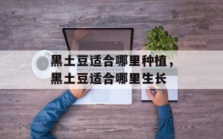 黑土豆适合哪里种植，黑土豆适合哪里生长
