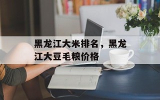 黑龙江大米排名，黑龙江大豆毛粮价格