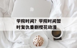 学院时间？学院时间暂时复仇番剧樱花动漫