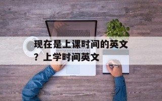 现在是上课时间的英文？上学时间英文