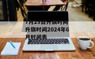 7月29日升旗时间 升旗时间2024年6月时间表