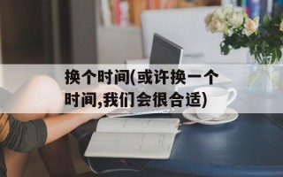 换个时间(或许换一个时间,我们会很合适)