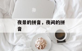 夜景的拼音，夜间的拼音