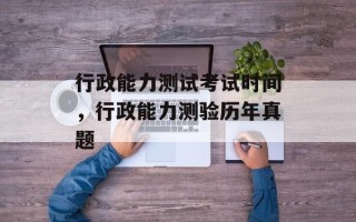 行政能力测试考试时间，行政能力测验历年真题