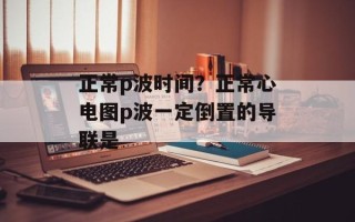 正常p波时间？正常心电图p波一定倒置的导联是