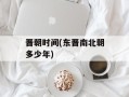 晋朝时间(东晋南北朝多少年)