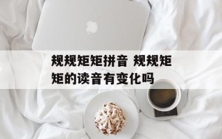 规规矩矩拼音 规规矩矩的读音有变化吗