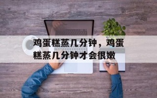 鸡蛋糕蒸几分钟，鸡蛋糕蒸几分钟才会很嫩