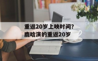 重返20岁上映时间？鹿晗演的重返20岁