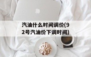 汽油什么时间调价(92号汽油价下调时间)