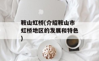 鞍山虹桥(介绍鞍山市虹桥地区的发展和特色)