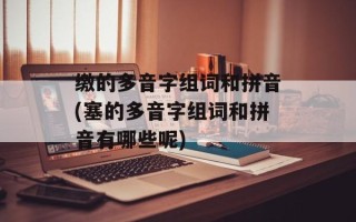 缴的多音字组词和拼音(塞的多音字组词和拼音有哪些呢)