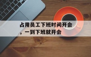 占用员工下班时间开会，一到下班就开会