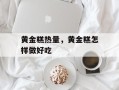 黄金糕热量，黄金糕怎样做好吃