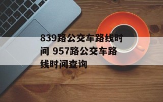 839路公交车路线时间 957路公交车路线时间查询