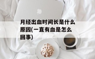 月经出血时间长是什么原因(一直有血是怎么回事)
