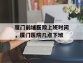 厦门前埔医院上班时间，厦门医院几点下班