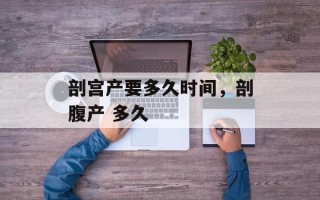 剖宫产要多久时间，剖腹产 多久