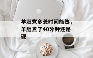 羊肚煮多长时间能熟，羊肚煮了40分钟还是硬