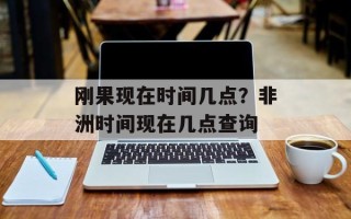 刚果现在时间几点？非洲时间现在几点查询
