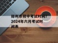 郑州市初中考试时间？2024年六月考试时间表