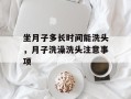 坐月子多长时间能洗头，月子洗澡洗头注意事项