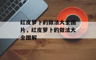 红皮萝卜的做法大全图片，红皮萝卜的做法大全图解
