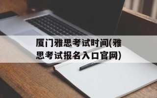 厦门雅思考试时间(雅思考试报名入口官网)