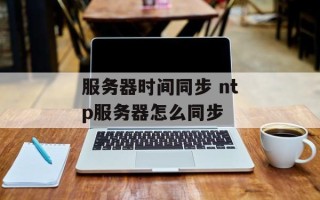 服务器时间同步 ntp服务器怎么同步
