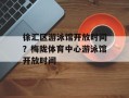 徐汇区游泳馆开放时间？梅陇体育中心游泳馆开放时间