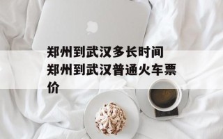 郑州到武汉多长时间 郑州到武汉普通火车票价