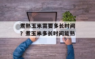 煮熟玉米需要多长时间？煮玉米多长时间能熟