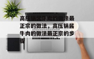 高压锅酱牛肉的做法最正宗的做法，高压锅酱牛肉的做法最正宗的步骤