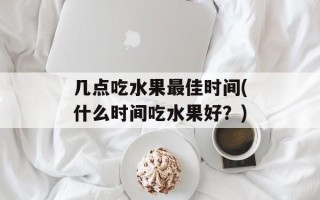几点吃水果最佳时间(什么时间吃水果好？)