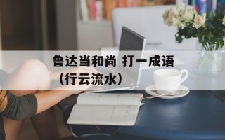 鲁达当和尚 打一成语（行云流水）
