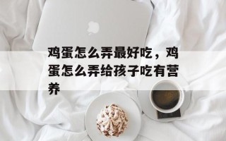 鸡蛋怎么弄最好吃，鸡蛋怎么弄给孩子吃有营养
