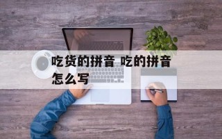 吃货的拼音 吃的拼音怎么写