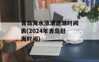 青岛海水涨潮退潮时间表(2024年青岛赶海时间)
