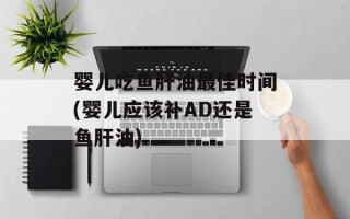 婴儿吃鱼肝油最佳时间(婴儿应该补AD还是鱼肝油)