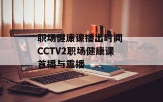 职场健康课播出时间 CCTV2职场健康课首播与重播