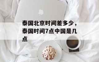 泰国北京时间差多少，泰国时间7点中国是几点