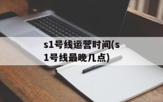 s1号线运营时间(s1号线最晚几点)