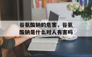 谷氨酸钠的危害，谷氨酸钠是什么对人有害吗
