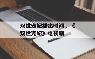 双世宠妃播出时间，《双世宠妃》电视剧